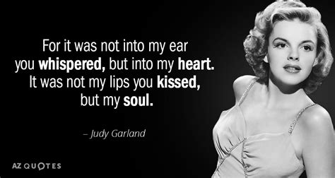 Judy Garland quote: For it was not into my ear you whispered, but...