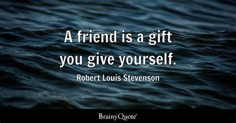 A friend is a gift you give yourself. - Robert Louis Stevenson ...