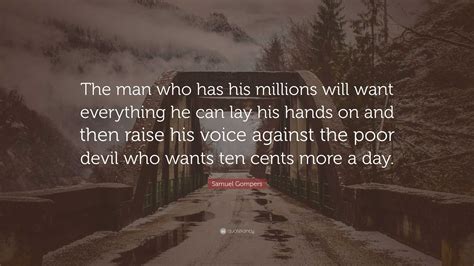 Samuel Gompers Quote: “The man who has his millions will want everything he can lay his hands on ...