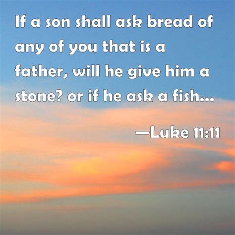 Luke 11:11 If a son shall ask bread of any of you that is a father, will he give him a stone? or ...