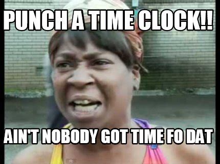 Meme Creator - Funny Punch a time clock!! Ain't nobody got time fo dat ...