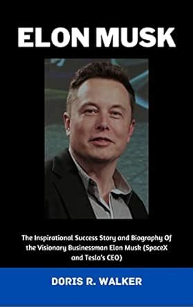 Elon Musk: The Inspirational Success Story and Biography Of the Visionary Businessman Elon Musk ...