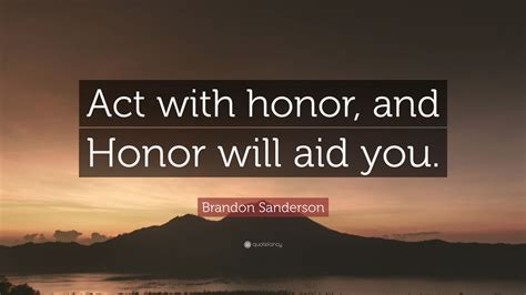 Brandon Sanderson Quote: “Act with honor, and Honor will aid you.” (10 ...