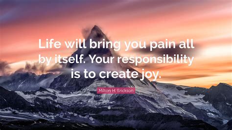 Milton H. Erickson Quote: “Life will bring you pain all by itself. Your responsibility is to ...