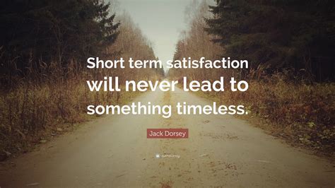 Jack Dorsey Quote: “Short term satisfaction will never lead to ...