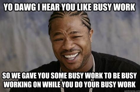 YO DAWG I HEAR YOU LIKE busy work SO WE gave you some busy work to be busy working on while you ...