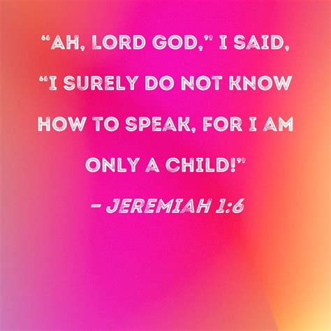 Jeremiah 1:6 "Ah, Lord GOD," I said, "I surely do not know how to speak, for I am only a child!"