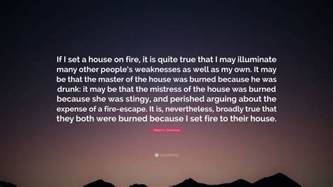 Gilbert K. Chesterton Quote: “If I set a house on fire, it is quite true that I may illuminate ...