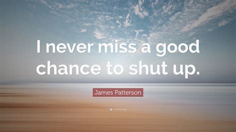 James Patterson Quote: “I never miss a good chance to shut up.”