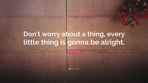 Bob Marley Quote: “Don’t worry about a thing, every little thing is ...