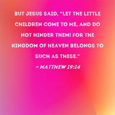 Matthew 19:14 But Jesus said, "Let the little children come to Me, and do not hinder them! For ...