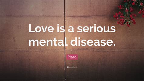 Plato Quote: “Love is a serious mental disease.”