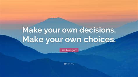 Lisa Mangum Quote: “Make your own decisions. Make your own choices.”