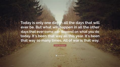 Ernest Hemingway Quote: “Today is only one day in all the days that will ever be. But what will ...