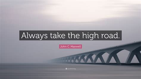 John C. Maxwell Quote: “Always take the high road.”