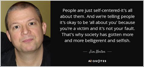 Jim Norton quote: People are just self-centered-it's all about them. And we're telling...