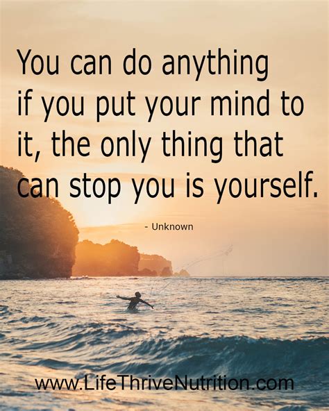 You can do anything if you put your mind to it, the only thing that can stop you is yourself ...