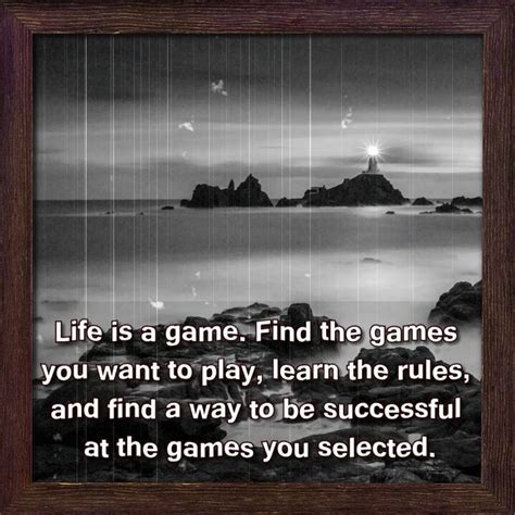 Life is a game. Find the games you want to play, learn the rules, and ...