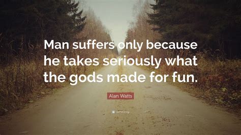 Alan Watts Quote: “Man suffers only because he takes seriously what the ...