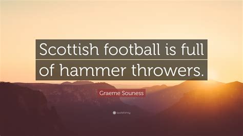 Graeme Souness Quote: “Scottish football is full of hammer throwers.”