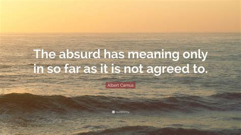 Albert Camus Quote: “The absurd has meaning only in so far as it is not ...