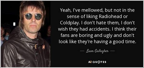 Liam Gallagher quote: Yeah, I've mellowed, but not in the sense of ...