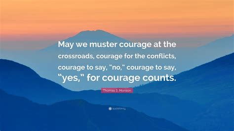 Thomas S. Monson Quote: “May we muster courage at the crossroads, courage for the conflicts ...