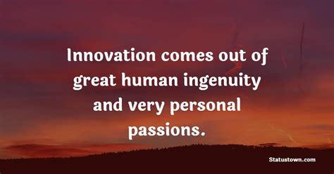 Innovation comes out of great human ingenuity and very personal passions. - Ingenuity Quotes