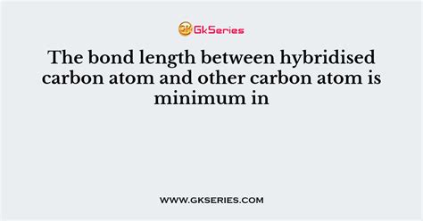 The bond length between hybridised carbon atom and other carbon atom is minimum in