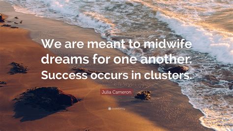 Julia Cameron Quote: “We are meant to midwife dreams for one another. Success occurs in clusters.”