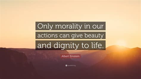 Albert Einstein Quote: “Only morality in our actions can give beauty and dignity to life.”