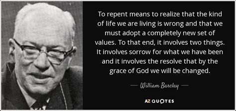 William Barclay quote: To repent means to realize that the kind of life...