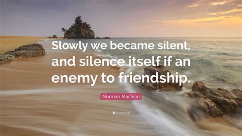 Norman Maclean Quote: “Slowly we became silent, and silence itself if ...