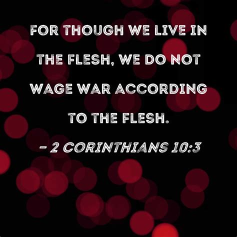 2 Corinthians 10:3 For though we live in the flesh, we do not wage war ...