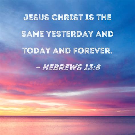 Hebrews 13:8 Jesus Christ is the same yesterday and today and forever.