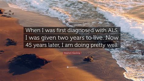 Stephen Hawking Quote: “When I was first diagnosed with ALS, I was given two years to live. Now ...