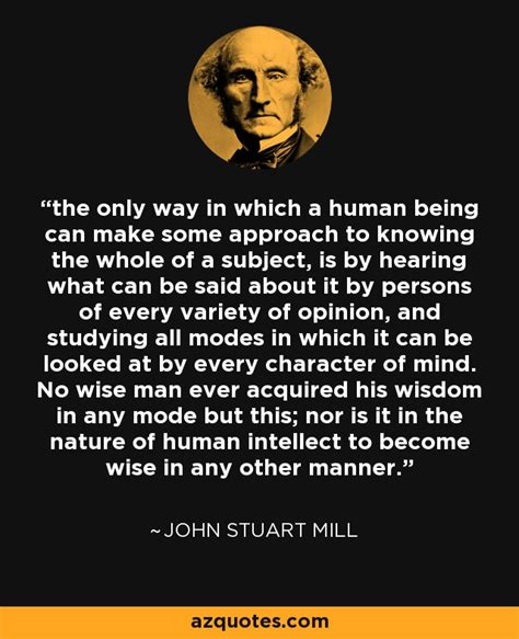 John Stuart Mill quote: the only way in which a human being can make...