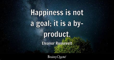 Eleanor Roosevelt - Happiness is not a goal; it is a by-...