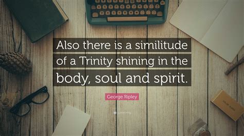 George Ripley Quote: “Also there is a similitude of a Trinity shining ...