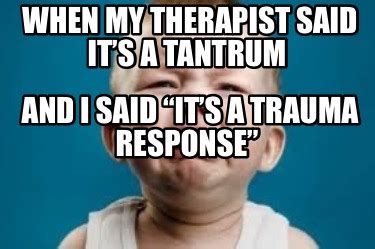 Meme Creator - Funny When my therapist said it’s a tantrum And I said “it’s a trauma response ...