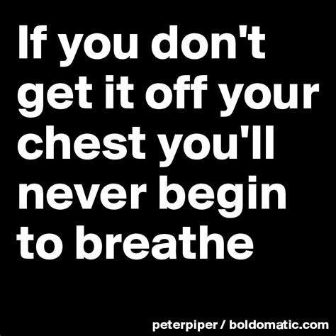 If you don't get it off your chest you'll never begin to breathe - Post ...