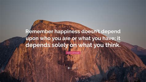 Dale Carnegie Quote: “Remember happiness doesn’t depend upon who you are or what you have; it ...