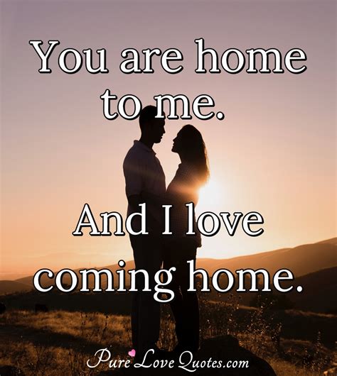 You are home to me, and I love coming home. | PureLoveQuotes