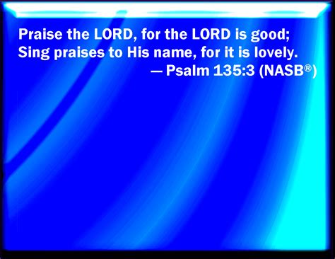 Psalm 135:3 Praise the LORD; for the LORD is good: sing praises to his ...