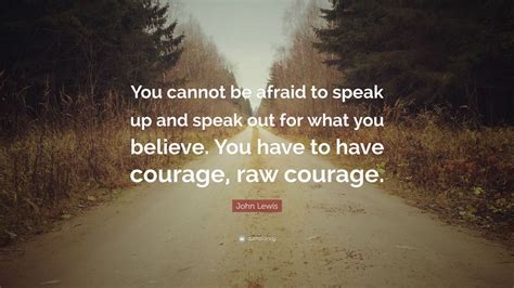 John Lewis Quote: “You cannot be afraid to speak up and speak out for what you believe. You have ...