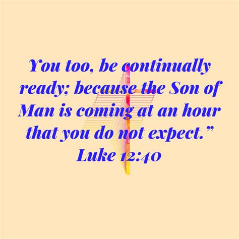 Luke 12 40 you too be continually ready because the son of man is coming at an hour that you do ...