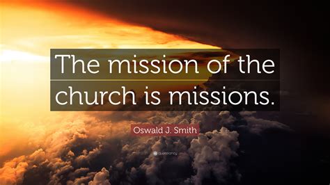 Oswald J. Smith Quote: “The mission of the church is missions.”