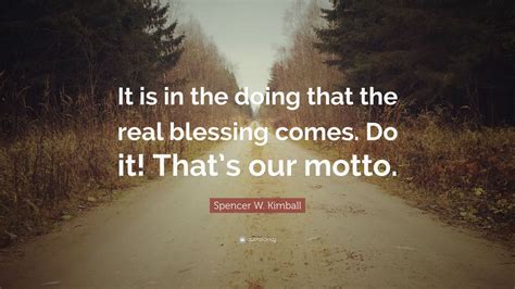 Spencer W. Kimball Quote: “It is in the doing that the real blessing comes. Do it! That’s our ...