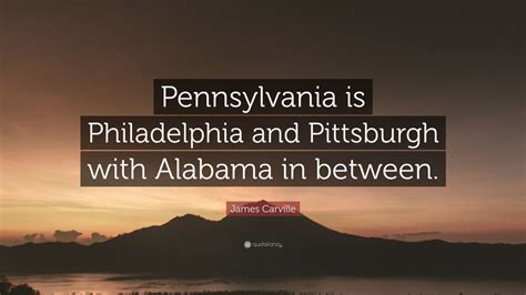 James Carville Quote: “Pennsylvania is Philadelphia and Pittsburgh with Alabama in between.” (7 ...