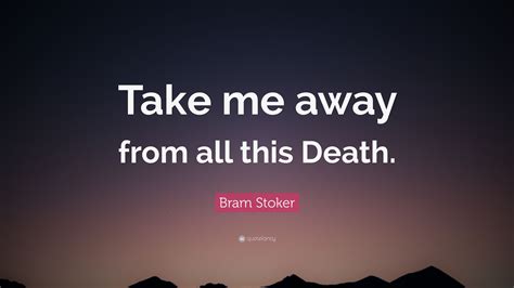 Bram Stoker Quote: “Take me away from all this Death.”